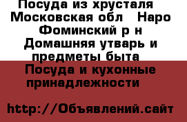 Посуда из хрусталя - Московская обл., Наро-Фоминский р-н Домашняя утварь и предметы быта » Посуда и кухонные принадлежности   